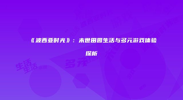 《波西亚时光》：末世田园生活与多元游戏体验探析