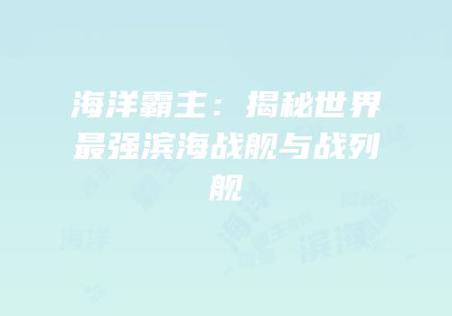 海洋霸主：揭秘世界最强滨海战舰与战列舰