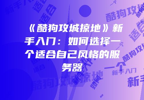《酷狗攻城掠地》新手入门：如何选择一个适合自己风格的服务器