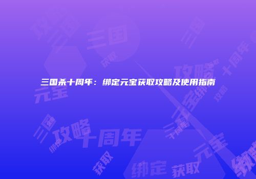 三国杀十周年：绑定元宝获取攻略及使用指南