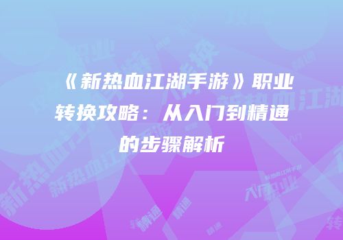 《新热血江湖手游》职业转换攻略：从入门到精通的步骤解析
