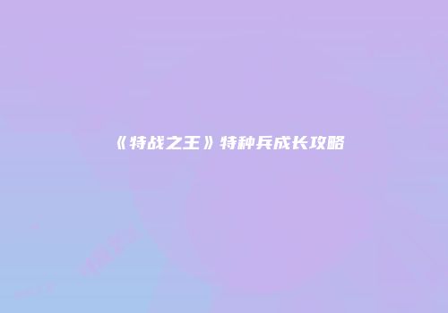 《特战之王》特种兵成长攻略