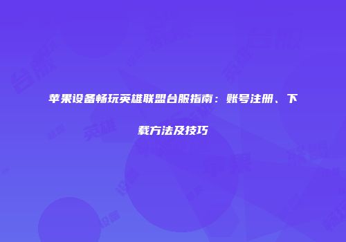 苹果设备畅玩英雄联盟台服指南：账号注册、下载方法及技巧