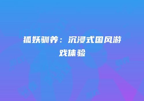 狐妖驯养：沉浸式国风游戏体验