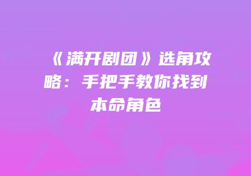 《满开剧团》选角攻略：手把手教你找到本命角色