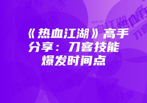 《热血江湖》高手分享：刀客技能爆发时间点