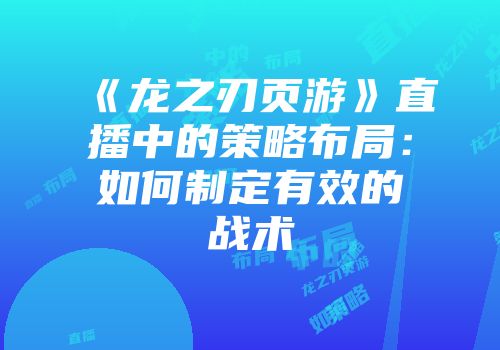 《龙之刃页游》直播中的策略布局：如何制定有效的战术