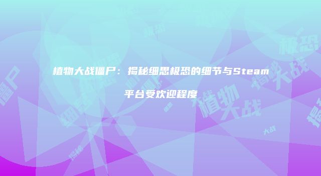 植物大战僵尸：揭秘细思极恐的细节与Steam平台受欢迎程度