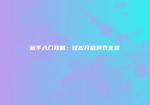 新手入门攻略：轻松开启游戏生涯