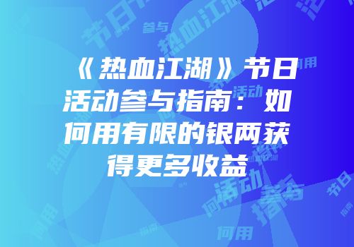 《热血江湖》节日活动参与指南:如何用有限的银两获得更多收益