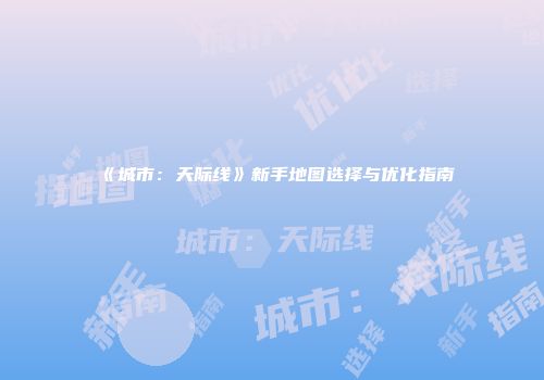 《城市：天际线》新手地图选择与优化指南