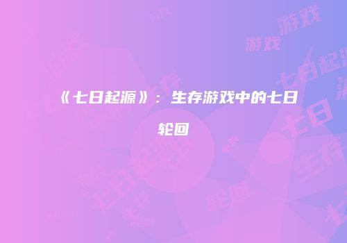 《七日起源》：生存游戏中的七日轮回