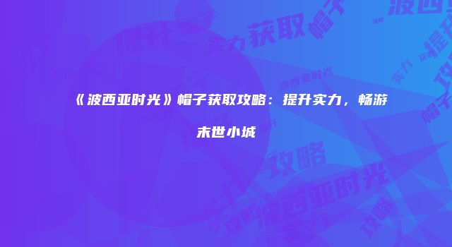 《波西亚时光》帽子获取攻略：提升实力，畅游末世小城