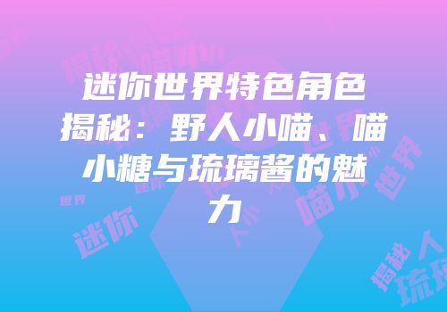 迷你世界特色角色揭秘：野人小喵、喵小糖与琉璃酱的魅力