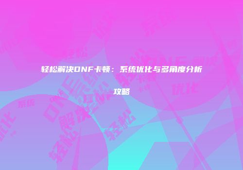 轻松解决DNF卡顿：系统优化与多角度分析攻略