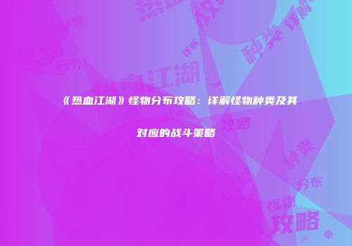 《热血江湖》怪物分布攻略：详解怪物种类及其对应的战斗策略