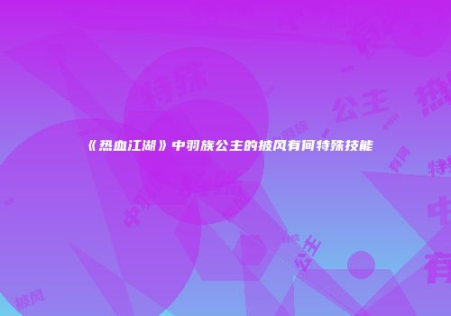 《热血江湖》中羽族公主的披风有何特殊技能