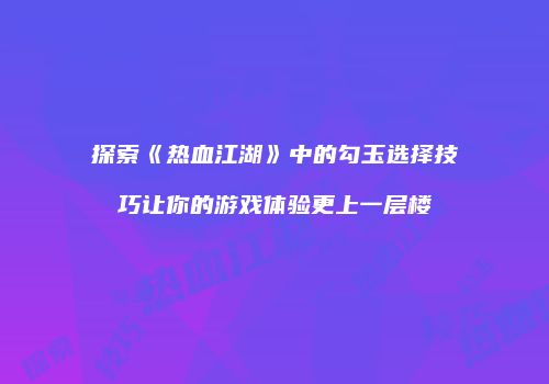 探索《热血江湖》中的勾玉选择技巧让你的游戏体验更上一层楼
