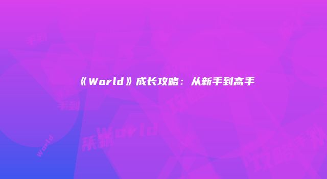 《World》成长攻略：从新手到高手