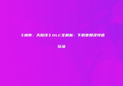 《城市：天际线》DLC全解析：下载使用及特色玩法