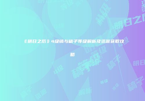 《明日之后》4级镐与稿子等级解析及资源获取攻略