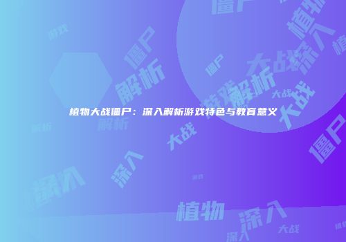 植物大战僵尸：深入解析游戏特色与教育意义