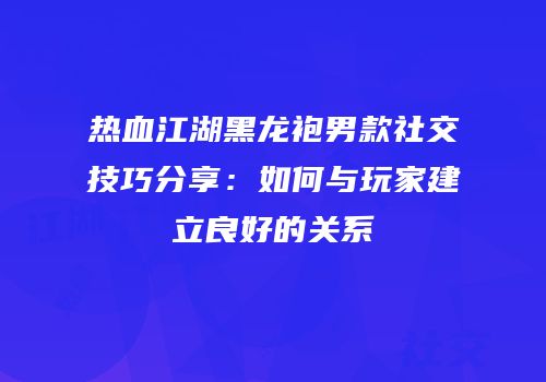 热血江湖黑龙袍男款社交技巧分享：如何与玩家建立良好的关系