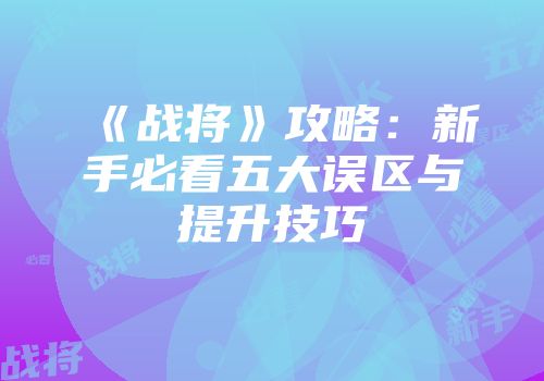 《战将》攻略：新手必看五大误区与提升技巧