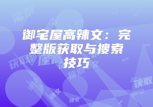 御宅屋高辣文：完整版获取与搜索技巧