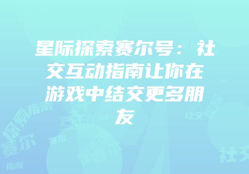 星际探索赛尔号：社交互动指南让你在游戏中结交更多朋友