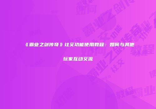 《霸业之剑传奇》社交功能使用教程：如何与其他玩家互动交流
