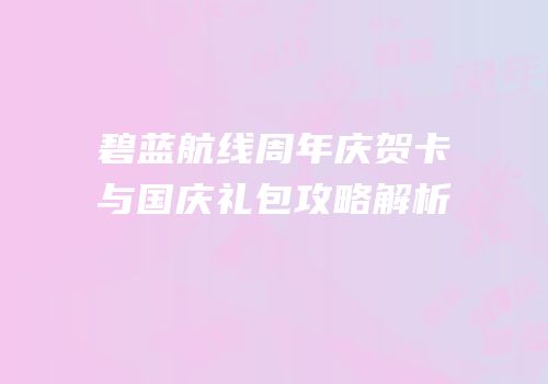碧蓝航线周年庆贺卡与国庆礼包攻略解析