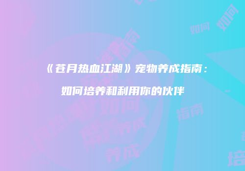 《苍月热血江湖》宠物养成指南:如何培养和利用你的伙伴