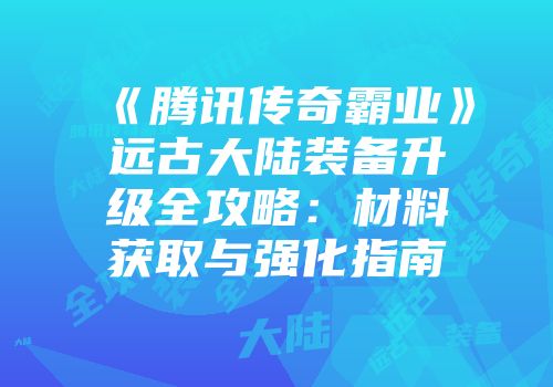 《腾讯传奇霸业》远古大陆装备升级全攻略：材料获取与强化指南
