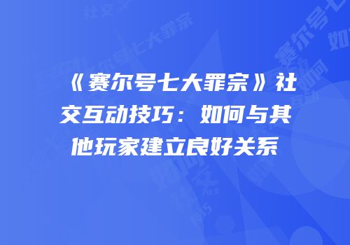 《赛尔号七大罪宗》社交互动技巧:如何与其他玩家建立良好关系
