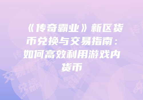 《传奇霸业》新区货币兑换与交易指南：如何高效利用游戏内货币