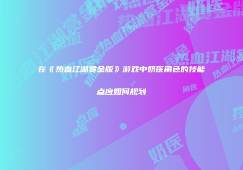 在《热血江湖赏金版》游戏中奶医角色的技能点应如何规划