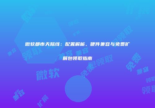 微软都市天际线：配置解析、硬件兼容与免费扩展包领取指南