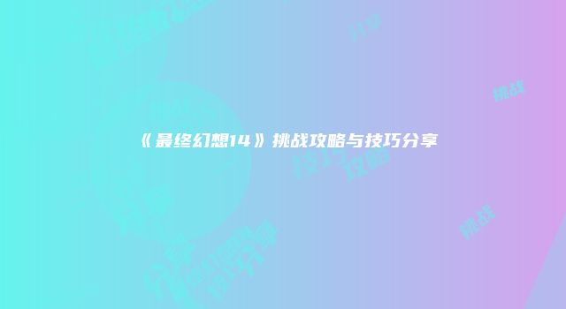 《最终幻想14》挑战攻略与技巧分享