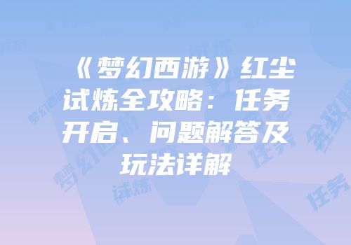 《梦幻西游》红尘试炼全攻略：任务开启、问题解答及玩法详解