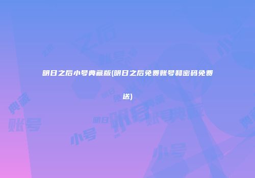 明日之后小号典藏版(明日之后免费账号和密码免费送)