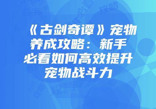 《古剑奇谭》宠物养成攻略：新手必看如何高效提升宠物战斗力