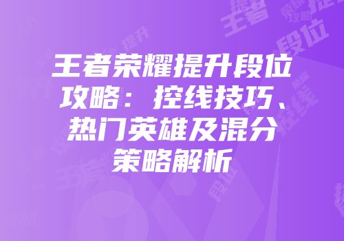 王者荣耀提升段位攻略：控线技巧、热门英雄及混分策略解析
