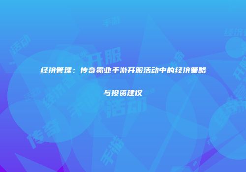 经济管理：传奇霸业手游开服活动中的经济策略与投资建议