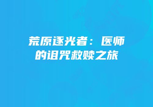 荒原逐光者：医师的诅咒救赎之旅