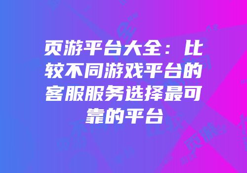 页游平台大全:比较不同游戏平台的客服服务选择最可靠的平台