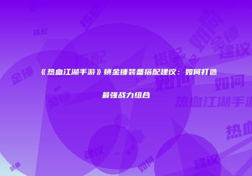 《热血江湖手游》镇金锤装备搭配建议：如何打造最强战力组合