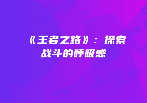 《王者之路》：探索战斗的呼吸感