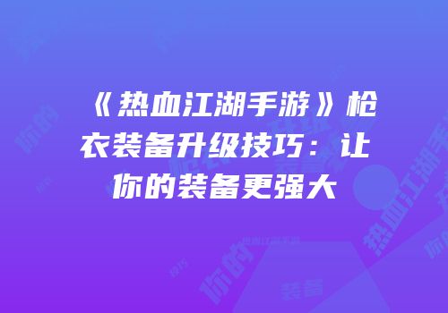 《热血江湖手游》枪衣装备升级技巧:让你的装备更强大