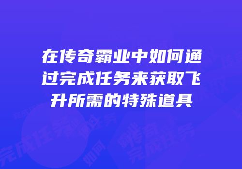 在传奇霸业中如何通过完成任务来获取飞升所需的特殊道具